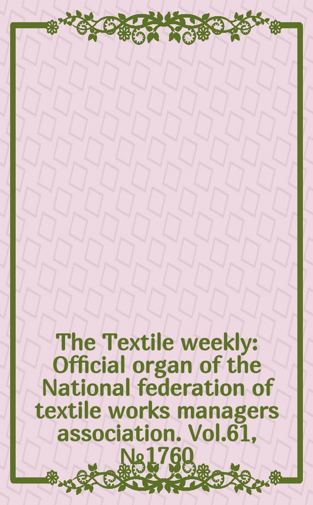 The Textile weekly : Official organ of the National federation of textile works managers association. Vol.61, №1760