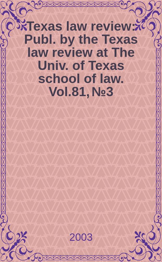 Texas law review : Publ. by the Texas law review at The Univ. of Texas school of law. Vol.81, №3
