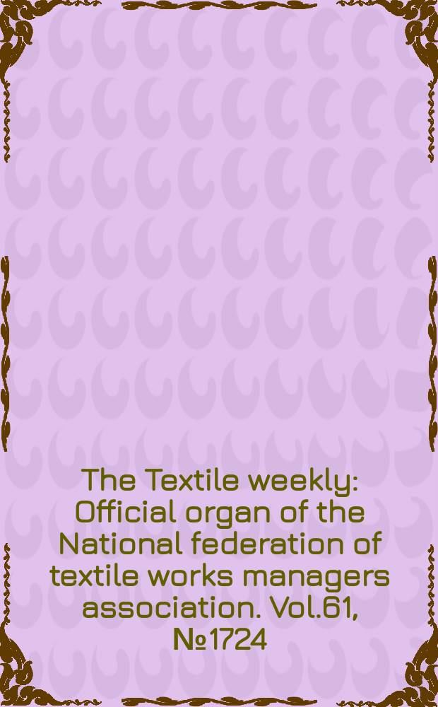 The Textile weekly : Official organ of the National federation of textile works managers association. Vol.61, №1724