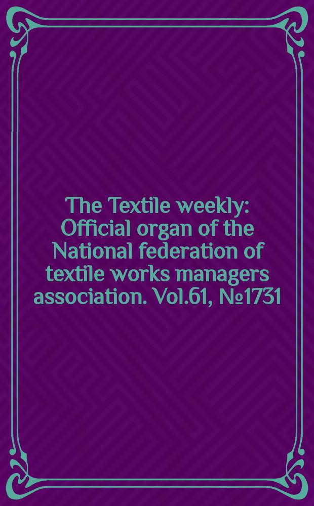 The Textile weekly : Official organ of the National federation of textile works managers association. Vol.61, №1731