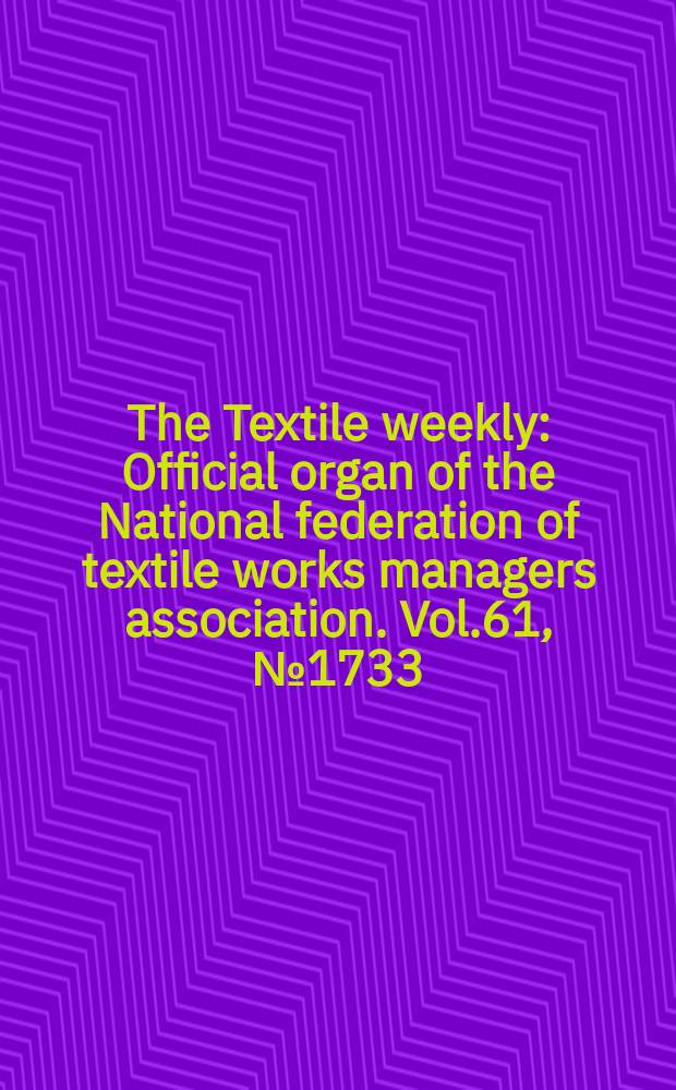 The Textile weekly : Official organ of the National federation of textile works managers association. Vol.61, №1733