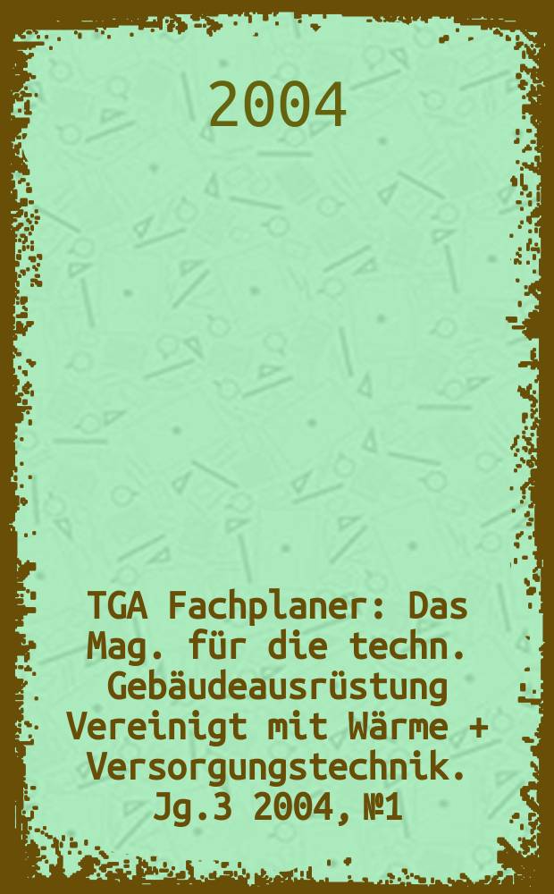 TGA Fachplaner : Das Mag. für die techn. Gebäudeausrüstung Vereinigt mit Wärme + Versorgungstechnik. Jg.3 2004, №1