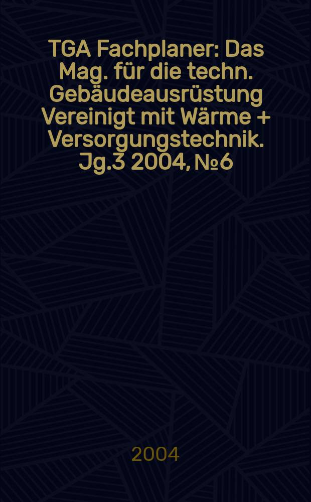 TGA Fachplaner : Das Mag. für die techn. Gebäudeausrüstung Vereinigt mit Wärme + Versorgungstechnik. Jg.3 2004, №6