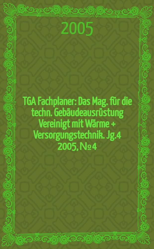 TGA Fachplaner : Das Mag. für die techn. Gebäudeausrüstung Vereinigt mit Wärme + Versorgungstechnik. Jg.4 2005, №4