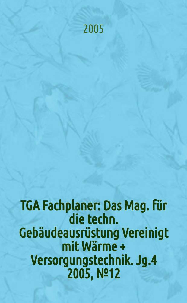 TGA Fachplaner : Das Mag. für die techn. Gebäudeausrüstung Vereinigt mit Wärme + Versorgungstechnik. Jg.4 2005, №12