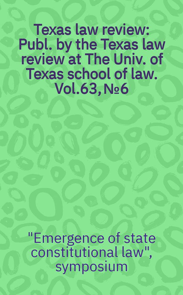 Texas law review : Publ. by the Texas law review at The Univ. of Texas school of law. Vol.63, №6/7 : "Emergence of state constitutional law", symposium