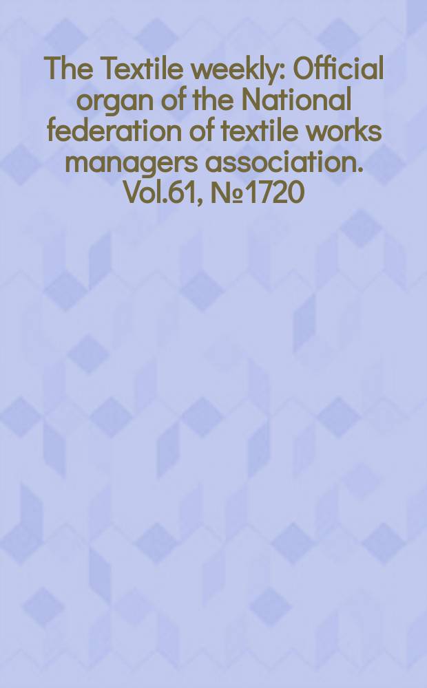 The Textile weekly : Official organ of the National federation of textile works managers association. Vol.61, №1720