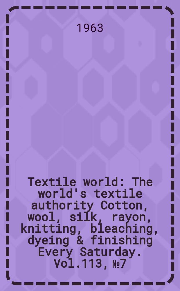 Textile world : The world's textile authority Cotton, wool, silk, rayon, knitting, bleaching, dyeing & finishing Every Saturday. Vol.113, №7 : Fact file issue 1963