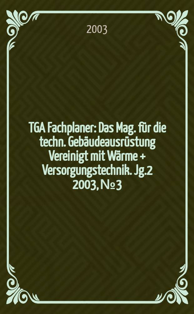 TGA Fachplaner : Das Mag. für die techn. Gebäudeausrüstung Vereinigt mit Wärme + Versorgungstechnik. Jg.2 2003, №3
