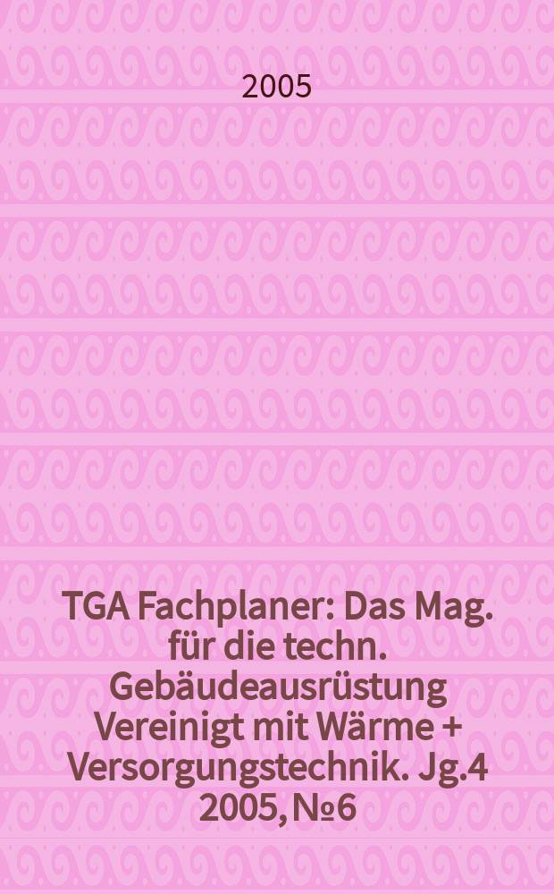TGA Fachplaner : Das Mag. für die techn. Gebäudeausrüstung Vereinigt mit Wärme + Versorgungstechnik. Jg.4 2005, №6