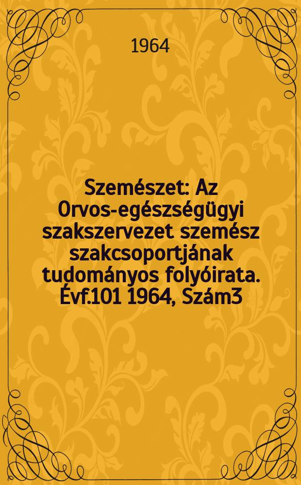 Szem&eacute;szet : Az Orvos-eg&eacute;szs&eacute;g&uuml;gyi szakszervezet szem&eacute;sz szakcsoportj&aacute;nak tudom&aacute;nyos foly&oacute;irata. &Eacute;vf.101 1964, [Sz&aacute;m]3 : Centen&aacute;ris &uuml;nnepi sz&aacute;m. 1864-1964