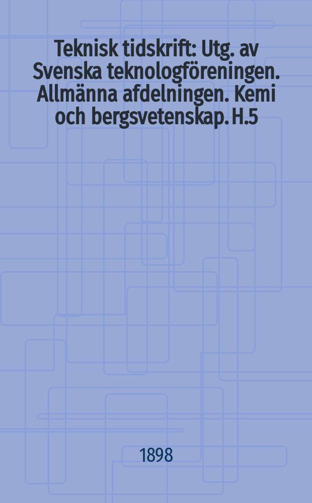 Teknisk tidskrift : Utg. av Svenska teknologföreningen. Allmänna afdelningen. Kemi och bergsvetenskap. H.5