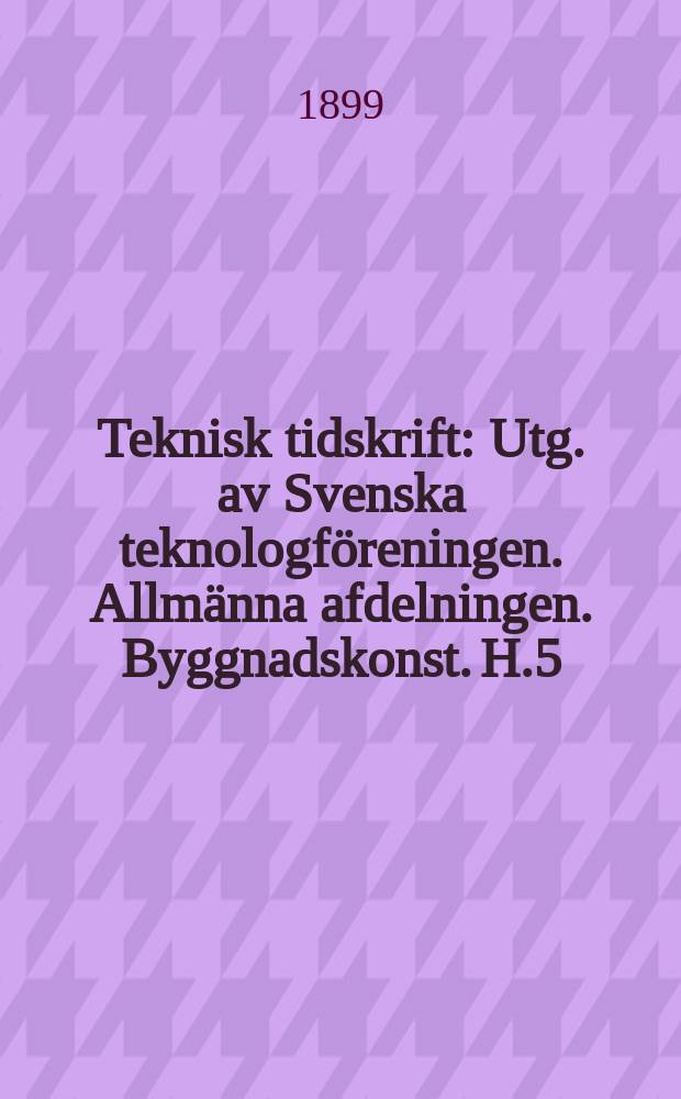 Teknisk tidskrift : Utg. av Svenska teknologföreningen. Allmänna afdelningen. Byggnadskonst. H.5