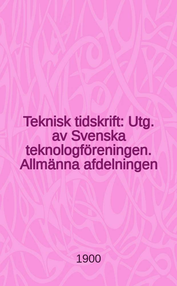Teknisk tidskrift : Utg. av Svenska teknologf&ouml;reningen. Allm&auml;nna afdelningen