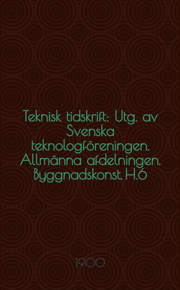 Teknisk tidskrift : Utg. av Svenska teknologf&ouml;reningen. Allm&auml;nna afdelningen. Byggnadskonst. H.6