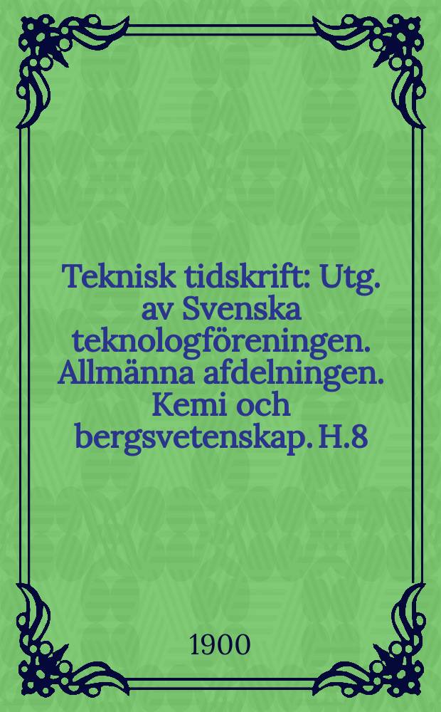 Teknisk tidskrift : Utg. av Svenska teknologföreningen. Allmänna afdelningen. Kemi och bergsvetenskap. H.8