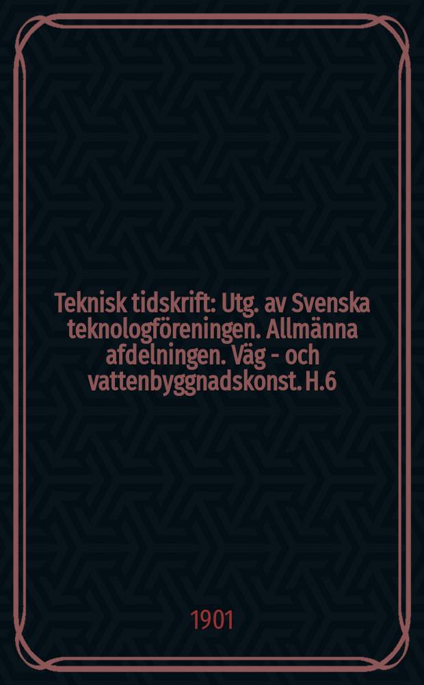 Teknisk tidskrift : Utg. av Svenska teknologf&ouml;reningen. Allm&auml;nna afdelningen. V&auml;g - och vattenbyggnadskonst. H.6