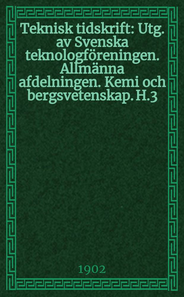 Teknisk tidskrift : Utg. av Svenska teknologföreningen. Allmänna afdelningen. Kemi och bergsvetenskap. H.3