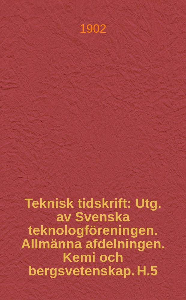 Teknisk tidskrift : Utg. av Svenska teknologföreningen. Allmänna afdelningen. Kemi och bergsvetenskap. H.5