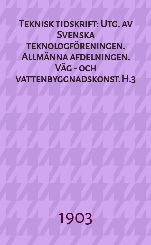 Teknisk tidskrift : Utg. av Svenska teknologföreningen. Allmänna afdelningen. Väg - och vattenbyggnadskonst. H.3