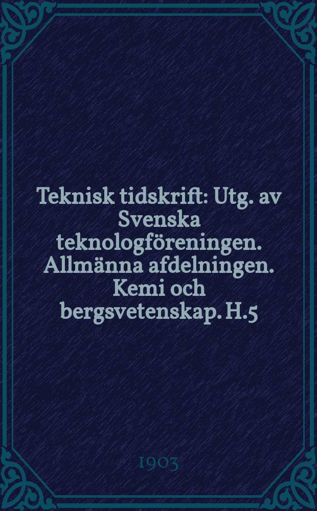 Teknisk tidskrift : Utg. av Svenska teknologföreningen. Allmänna afdelningen. Kemi och bergsvetenskap. H.5