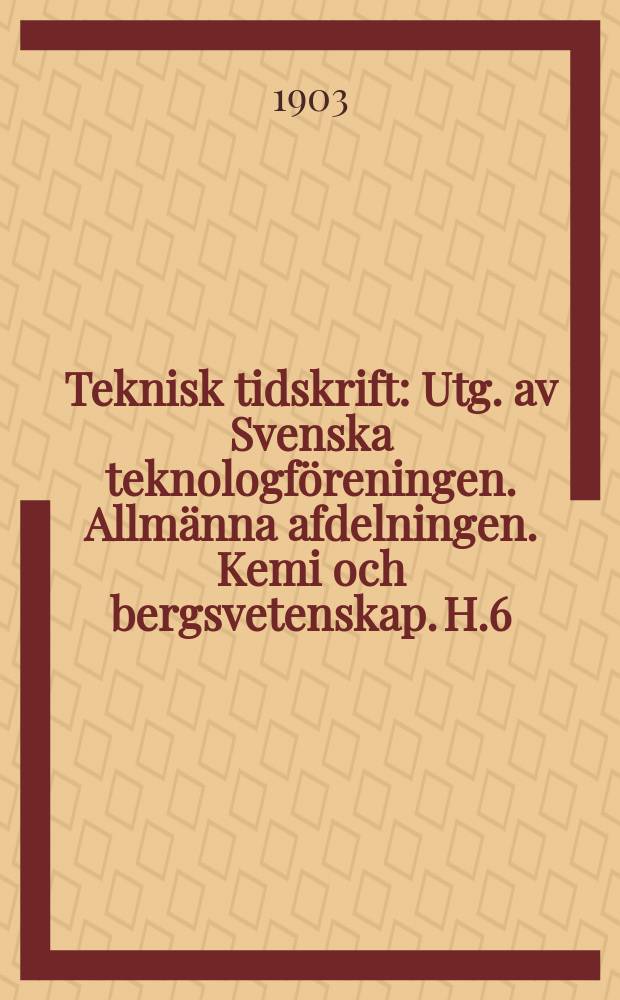 Teknisk tidskrift : Utg. av Svenska teknologföreningen. Allmänna afdelningen. Kemi och bergsvetenskap. H.6