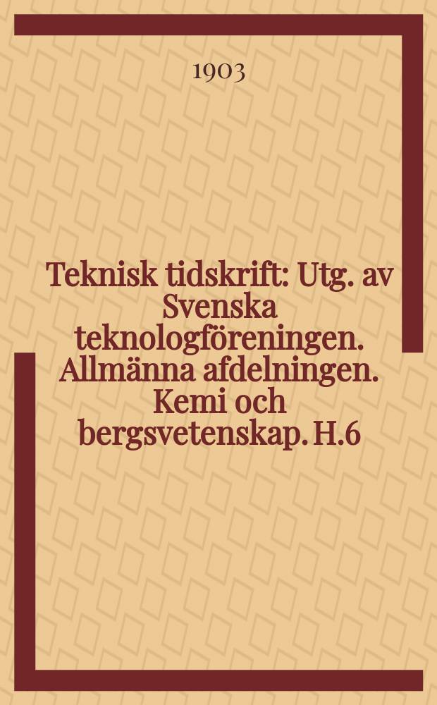 Teknisk tidskrift : Utg. av Svenska teknologf&ouml;reningen. Allm&auml;nna afdelningen. Kemi och bergsvetenskap. H.6
