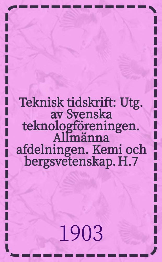 Teknisk tidskrift : Utg. av Svenska teknologföreningen. Allmänna afdelningen. Kemi och bergsvetenskap. H.7