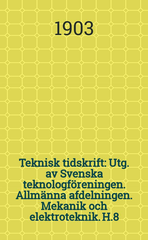 Teknisk tidskrift : Utg. av Svenska teknologf&ouml;reningen. Allm&auml;nna afdelningen. Mekanik och elektroteknik. H.8