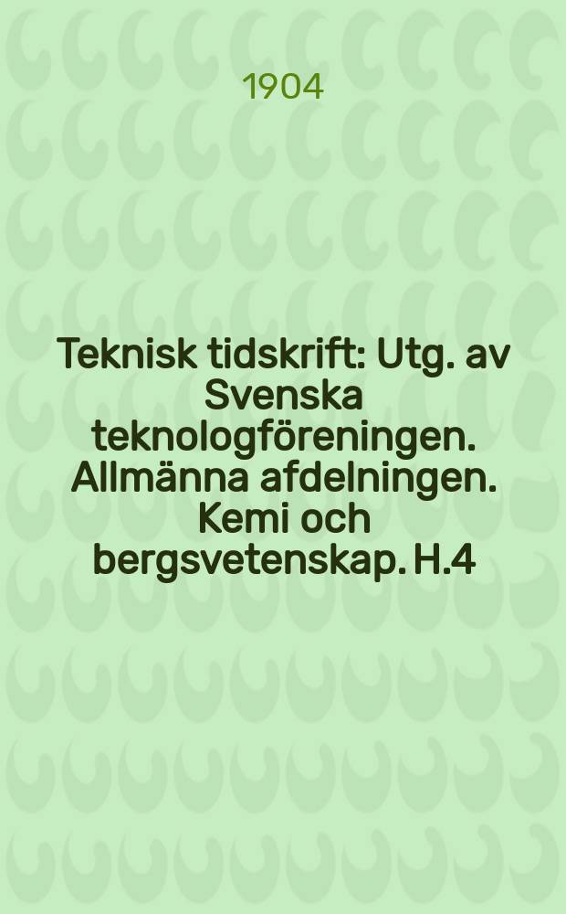 Teknisk tidskrift : Utg. av Svenska teknologföreningen. Allmänna afdelningen. Kemi och bergsvetenskap. H.4