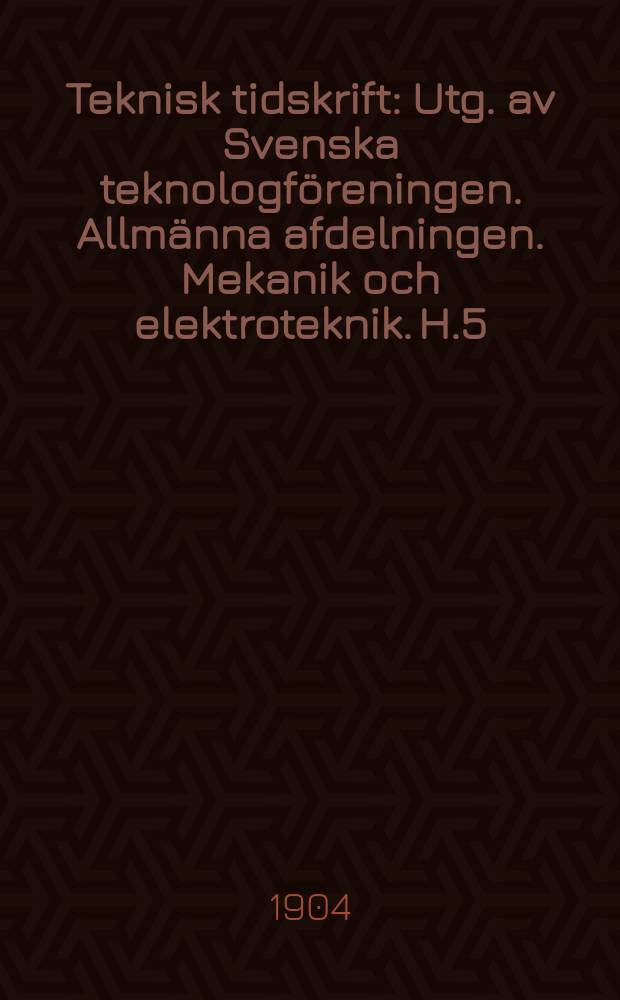Teknisk tidskrift : Utg. av Svenska teknologföreningen. Allmänna afdelningen. Mekanik och elektroteknik. H.5