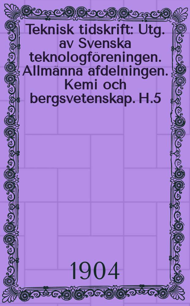 Teknisk tidskrift : Utg. av Svenska teknologföreningen. Allmänna afdelningen. Kemi och bergsvetenskap. H.5