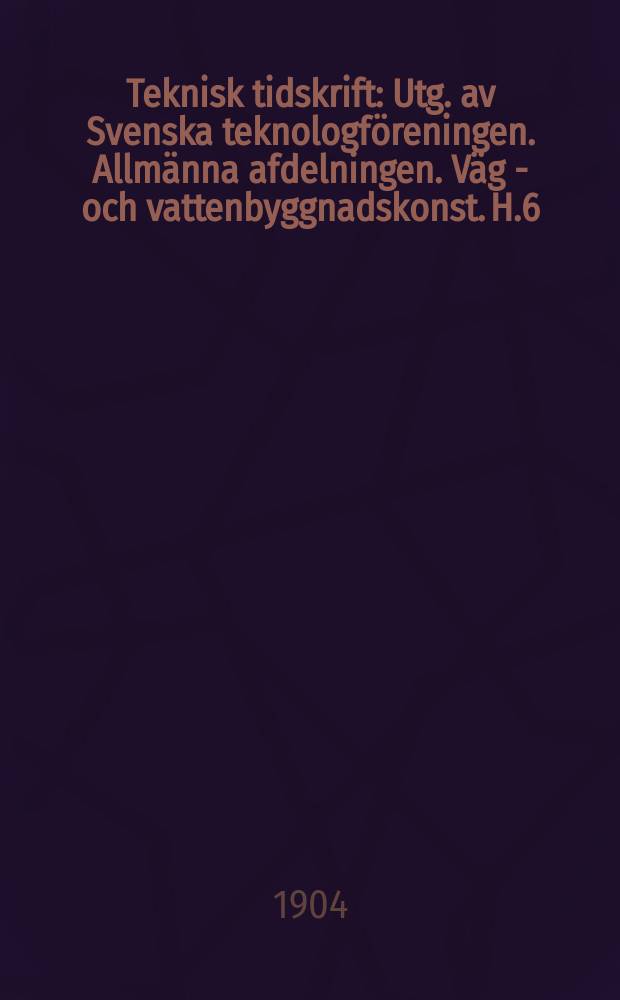 Teknisk tidskrift : Utg. av Svenska teknologföreningen. Allmänna afdelningen. Väg - och vattenbyggnadskonst. H.6