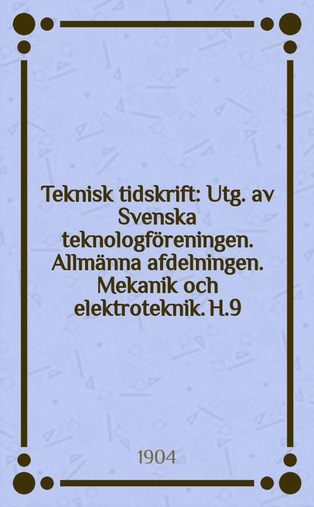 Teknisk tidskrift : Utg. av Svenska teknologföreningen. Allmänna afdelningen. Mekanik och elektroteknik. H.9
