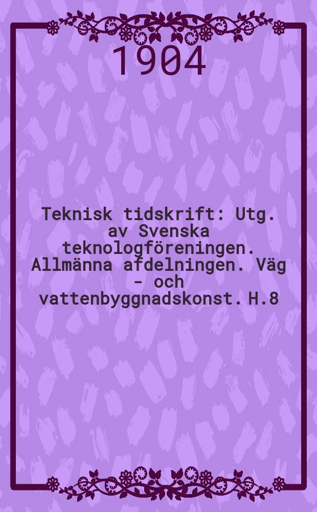 Teknisk tidskrift : Utg. av Svenska teknologföreningen. Allmänna afdelningen. Väg - och vattenbyggnadskonst. H.8