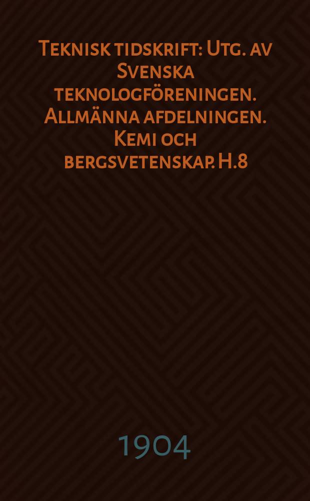 Teknisk tidskrift : Utg. av Svenska teknologföreningen. Allmänna afdelningen. Kemi och bergsvetenskap. H.8