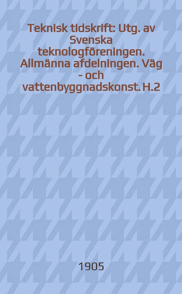 Teknisk tidskrift : Utg. av Svenska teknologföreningen. Allmänna afdelningen. Väg - och vattenbyggnadskonst. H.2