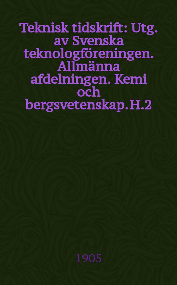 Teknisk tidskrift : Utg. av Svenska teknologf&ouml;reningen. Allm&auml;nna afdelningen. Kemi och bergsvetenskap. H.2
