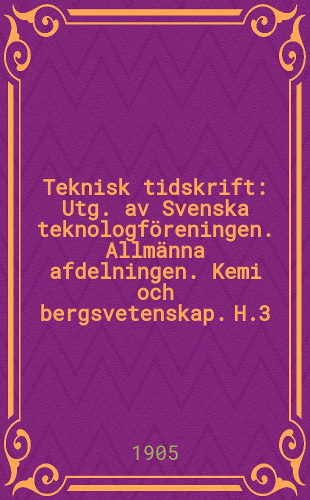 Teknisk tidskrift : Utg. av Svenska teknologföreningen. Allmänna afdelningen. Kemi och bergsvetenskap. H.3