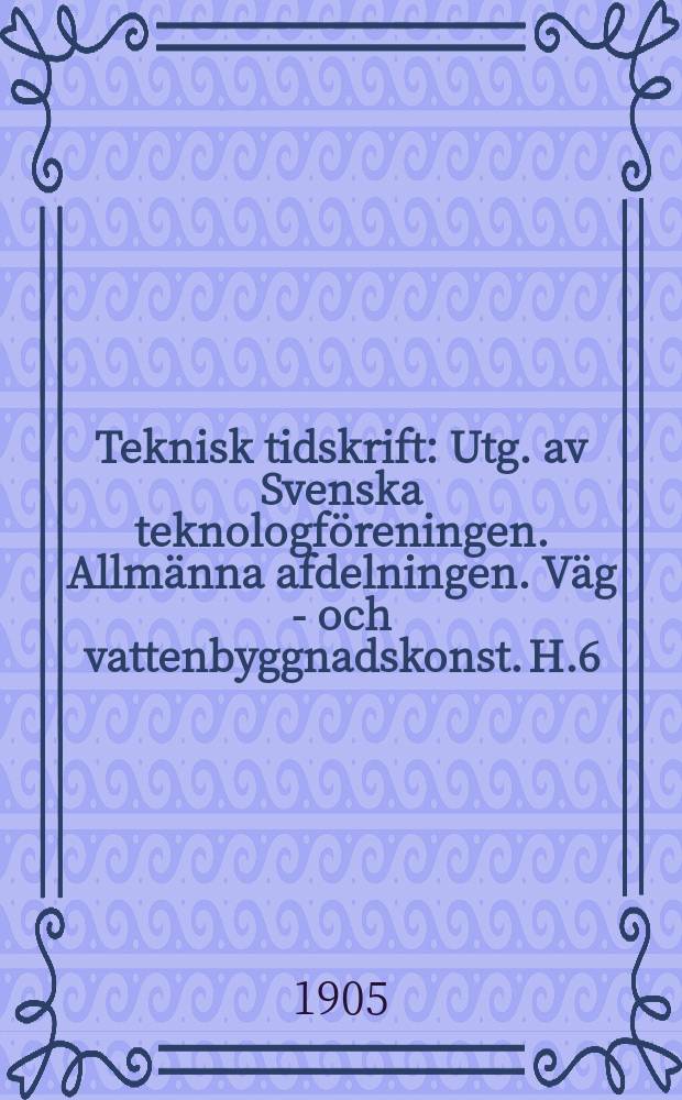 Teknisk tidskrift : Utg. av Svenska teknologföreningen. Allmänna afdelningen. Väg - och vattenbyggnadskonst. H.6