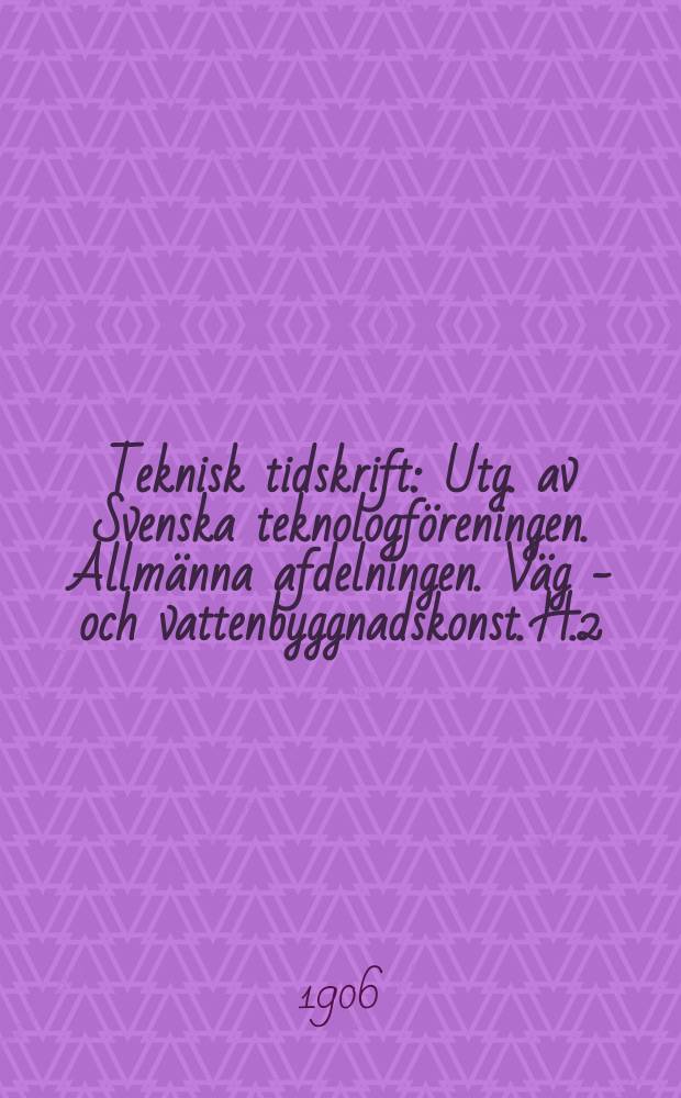 Teknisk tidskrift : Utg. av Svenska teknologföreningen. Allmänna afdelningen. Väg - och vattenbyggnadskonst. H.2