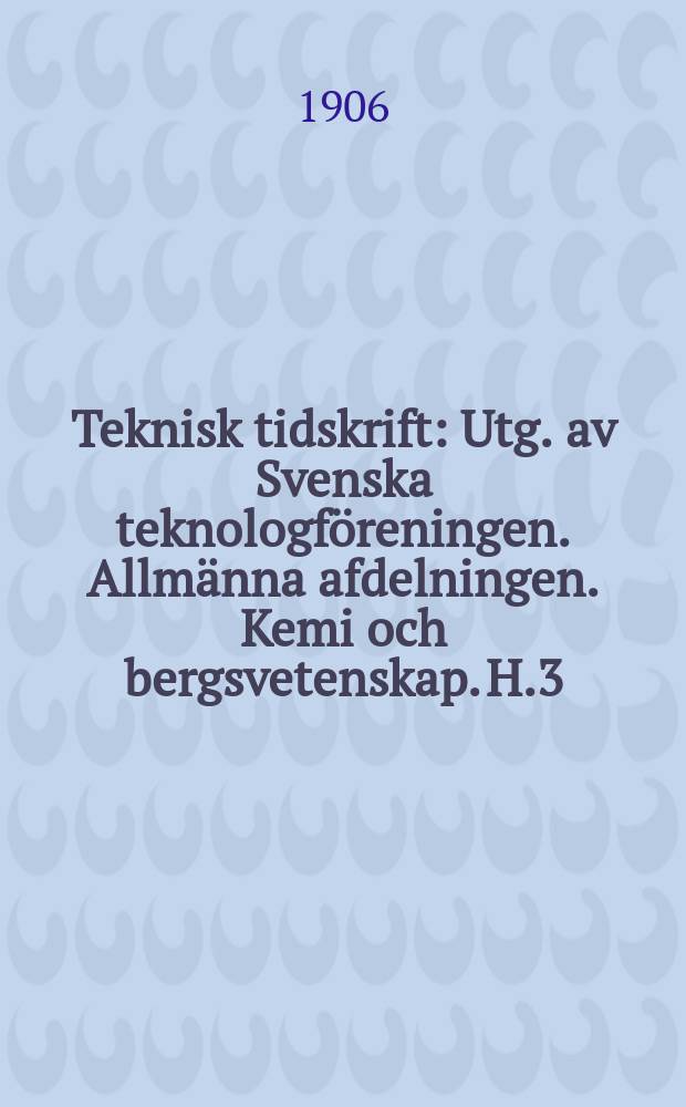 Teknisk tidskrift : Utg. av Svenska teknologföreningen. Allmänna afdelningen. Kemi och bergsvetenskap. H.3