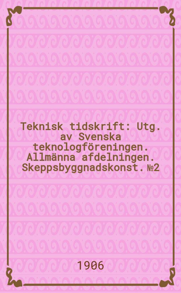 Teknisk tidskrift : Utg. av Svenska teknologf&ouml;reningen. Allm&auml;nna afdelningen. Skeppsbyggnadskonst. №2