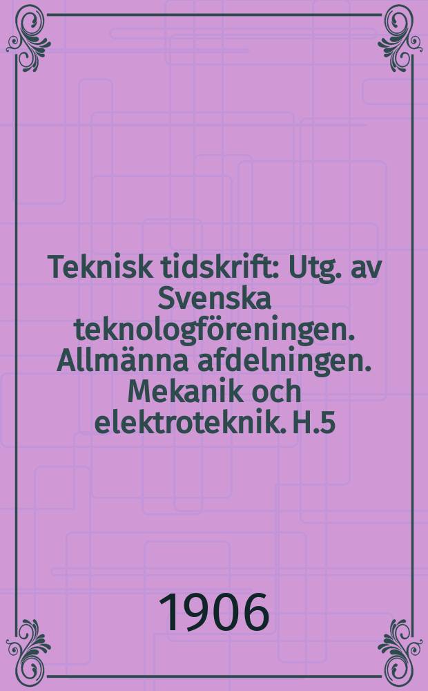 Teknisk tidskrift : Utg. av Svenska teknologföreningen. Allmänna afdelningen. Mekanik och elektroteknik. H.5