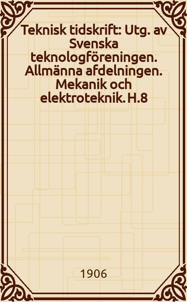 Teknisk tidskrift : Utg. av Svenska teknologf&ouml;reningen. Allm&auml;nna afdelningen. Mekanik och elektroteknik. H.8