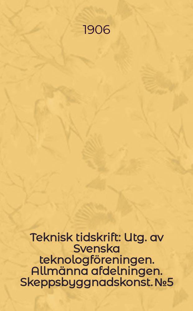 Teknisk tidskrift : Utg. av Svenska teknologf&ouml;reningen. Allm&auml;nna afdelningen. Skeppsbyggnadskonst. №5