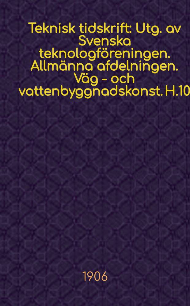 Teknisk tidskrift : Utg. av Svenska teknologf&ouml;reningen. Allm&auml;nna afdelningen. V&auml;g - och vattenbyggnadskonst. H.10