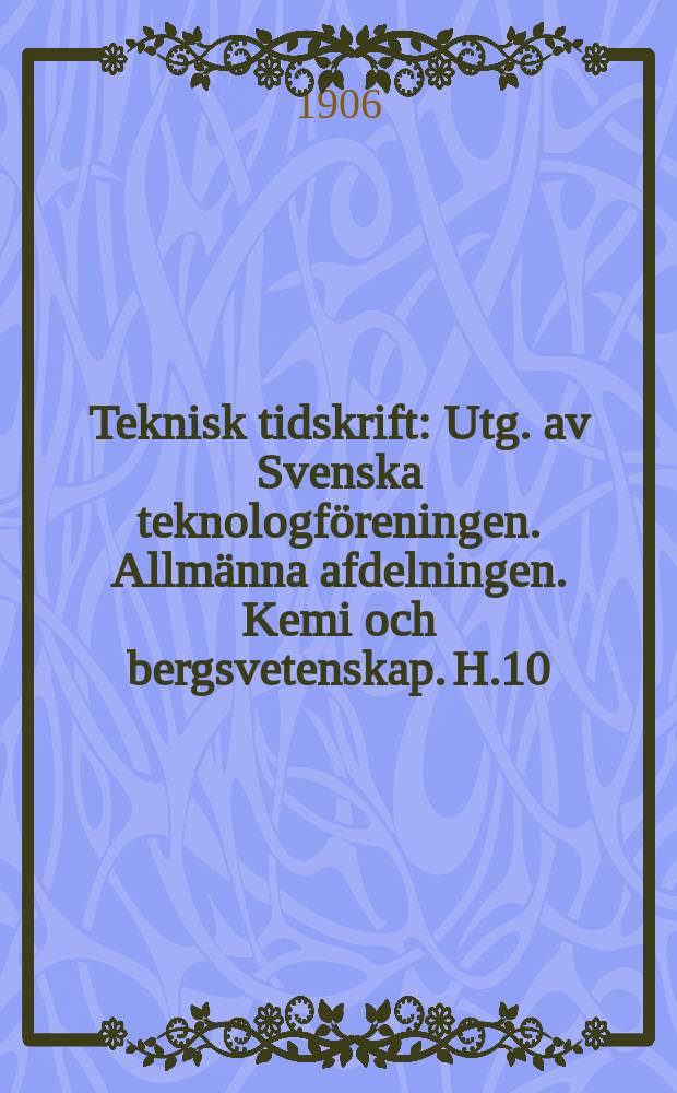 Teknisk tidskrift : Utg. av Svenska teknologf&ouml;reningen. Allm&auml;nna afdelningen. Kemi och bergsvetenskap. H.10