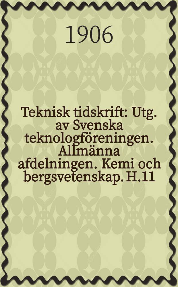 Teknisk tidskrift : Utg. av Svenska teknologföreningen. Allmänna afdelningen. Kemi och bergsvetenskap. H.11