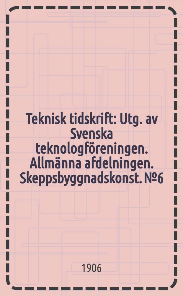 Teknisk tidskrift : Utg. av Svenska teknologföreningen. Allmänna afdelningen. Skeppsbyggnadskonst. №6